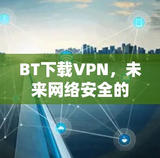 BT下载VPN，未来网络安全的创新解决方案