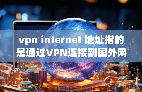 vpn internet 地址指的是通过VPN连接到国外网站的网络地址。如果你需要访问国外网站,通常可以使用以下方法 vpn internet 地址指的是通过VPN连接到国外网站的网络地址。如果你需要访问国外网站,通常可以使用以下方法