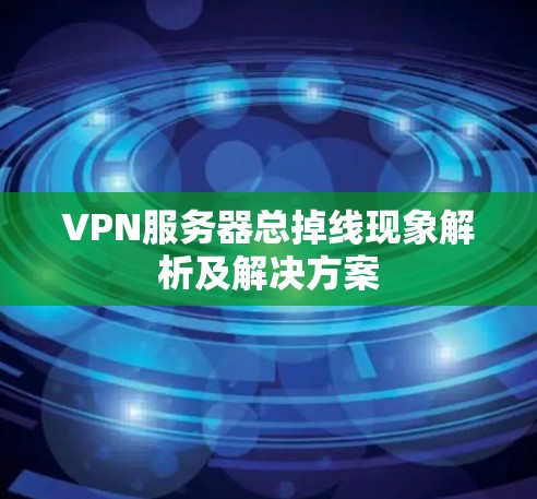VPN服务器总掉线现象解析及解决方案