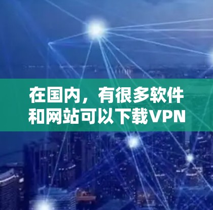 在国内，有很多软件和网站可以下载VPN服务，提供安全、便捷的网络连接。以下是一些常见的国内VPN软件和网站推荐