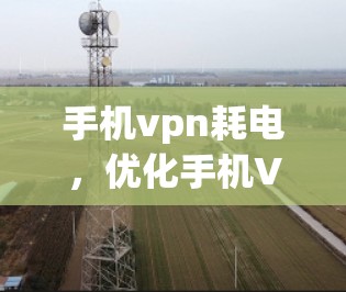 手机vpn耗电,优化手机VPN电池使用的关键因素 手机vpn耗电,优化手机VPN电池使用的关键因素