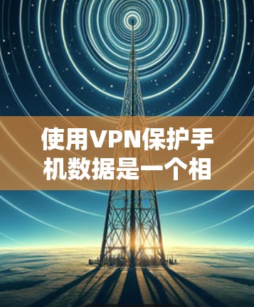 使用VPN保护手机数据是一个相对安全但需要谨慎的过程。以下是一步步的指南