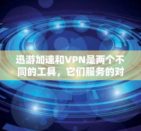 迅游加速和VPN是两个不同的工具，它们服务的对象和功能有所不同。以下是对这两个工具的简单介绍