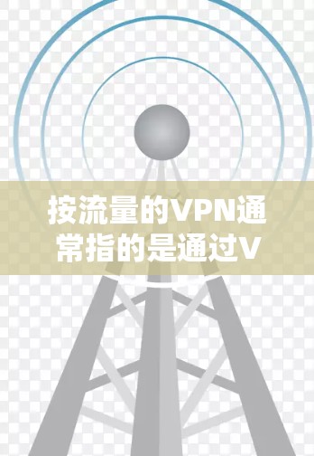 按流量的VPN通常指的是通过VPN来管理网络流量，以优化用户体验或为特定需求提供服务。以下是几种方法或工具可以管理VPN流量