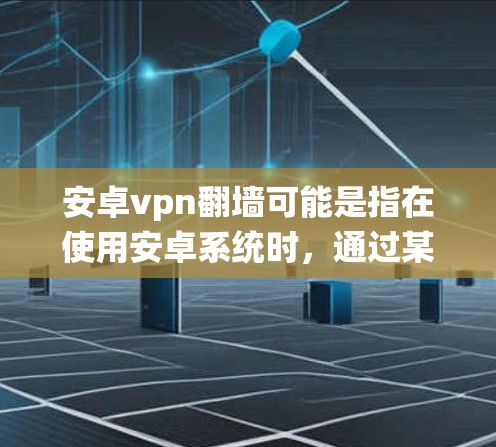 安卓vpn翻墙可能是指在使用安卓系统时,通过某些软件或功能实现翻墙或加密通信来访问外部内容或服务。以下是一些可能的解释和步骤
