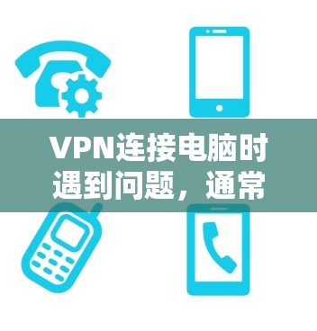 VPN连接电脑时遇到问题，通常是因为以下原因