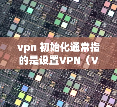 vpn 初始化通常指的是设置VPN(Virtual Private Network)的配置,以便客户端能够连接到服务器,共享数据。以下是关于vpn 初始化的常见步骤和内容 vpn 初始化通常指的是设置VPN(Virtual Private Network)的配置,以便客户端能够连接到服务器,共享数据。以下是关于vpn 初始化的常见步骤和内容