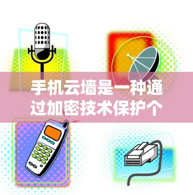 手机云墙是一种通过加密技术保护个人隐私和数据的软件。以下是一些具体步骤和建议,帮助您更好地使用云墙 手机云墙是一种通过加密技术保护个人隐私和数据的软件。以下是一些具体步骤和建议,帮助您更好地使用云墙