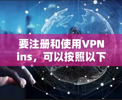 要注册和使用VPNins,可以按照以下步骤进行 要注册和使用VPNins,可以按照以下步骤进行