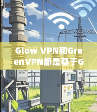 Glow VPN和GreenVPN都是基于Glow.js的安全VPN服务，它们在功能、安全性和用户体验上有一定的差异。以下是对它们的详细介绍