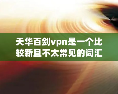 天华百剑vpn是一个比较新且不太常见的词汇,可能在某些文化、游戏或文学作品中使用。以下是一些可能的解释 天华百剑vpn是一个比较新且不太常见的词汇,可能在某些文化、游戏或文学作品中使用。以下是一些可能的解释