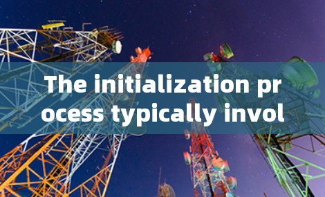 The initialization process typically involves several steps,including: The initialization process typically involves several steps,including: