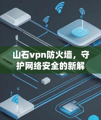 山石vpn防火墙,守护网络安全的新解决方案 山石vpn防火墙,守护网络安全的新解决方案