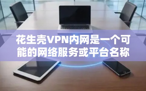 花生壳VPN内网是一个可能的网络服务或平台名称，可能由花生壳品牌或概念构成，结合VPN和内部网络技术。以下是对该关键词的详细分析和解释
