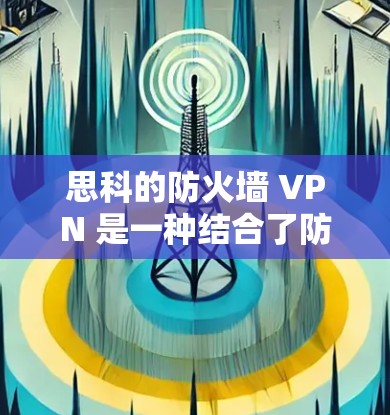 思科的防火墙 VPN 是一种结合了防火墙和VPN功能的网络设备，主要用于提供更安全的网络环境。以下是关于思科防火墙 VPN 的一些关键信息