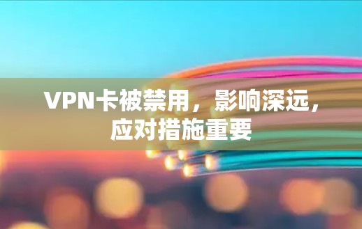 VPN卡被禁用，影响深远，应对措施重要