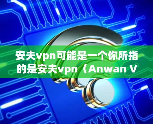 安夫vpn可能是一个你所指的是安夫vpn(Anwan VPN)的缩写,但这个词在中文中并不常用,可能是一个特定的应用程序或服务的缩写。如果是这样的话,需要更多的上下文来明确其含义和用途 安夫vpn可能是一个你所指的是安夫vpn(Anwan VPN)的缩写,但这个词在中文中并不常用,可能是一个特定的应用程序或服务的缩写。如果是这样的话,需要更多的上下文来明确其含义和用途