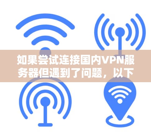 如果尝试连接国内VPN服务器但遇到了问题,以下是一些可能的解决步骤 如果尝试连接国内VPN服务器但遇到了问题,以下是一些可能的解决步骤