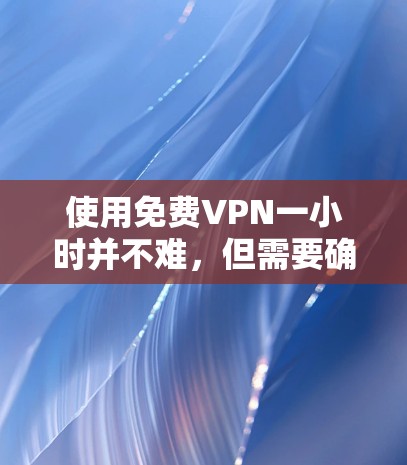 使用<strong>免费VPN</strong>一小时并不难，但需要确保设备和网络连接良好，配置正确的设置，并遵守隐私和安全规定。以下是详细的步骤指南