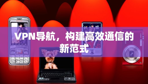 VPN导航，构建高效通信的新范式