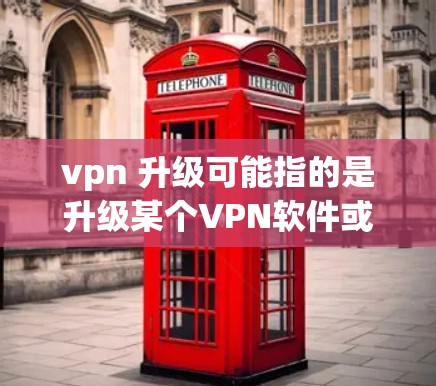 vpn 升级可能指的是升级某个VPN软件或服务的配置。VPN（VPN）指的是通过VPN服务访问外部网络，通常包括以下步骤