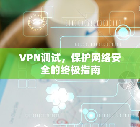 VPN调试，保护网络安全的终极指南