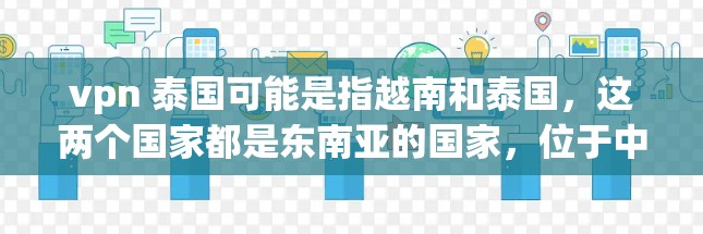 vpn 泰国可能是指越南和泰国,这两个国家都是东南亚的国家,位于中亚的板块上。以下是关于越南和泰国的一些信息 vpn 泰国可能是指越南和泰国,这两个国家都是东南亚的国家,位于中亚的板块上。以下是关于越南和泰国的一些信息