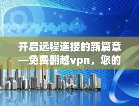 开启远程连接的新篇章—免费翻越vpn，您的理想选择