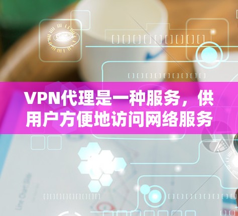 VPN代理是一种服务，供用户方便地访问网络服务。以下是关于VPN代理的详细解答