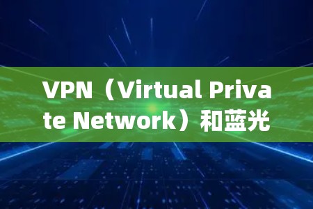 VPN（Virtual Private Network）和蓝光（Blue Light）是两个不同的概念，通常在互联网安全和设备使用中被提及。以下是关于这两个概念的简单说明