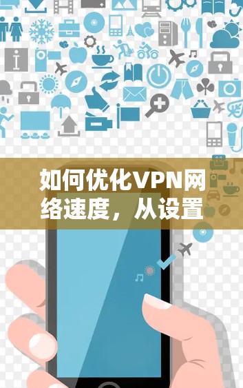 如何优化VPN网络速度,从设置到优化 如何优化VPN网络速度,从设置到优化