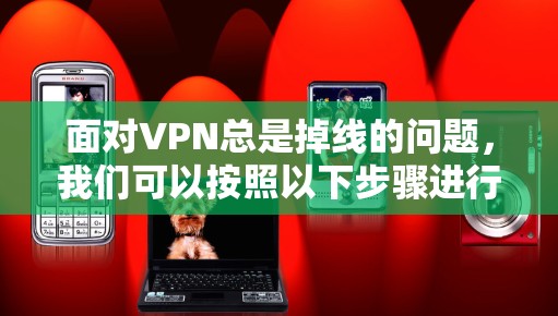 面对VPN总是掉线的问题,我们可以按照以下步骤进行排查和解决 面对VPN总是掉线的问题,我们可以按照以下步骤进行排查和解决