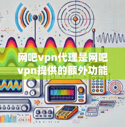 网吧vpn代理是网吧vpn提供的额外功能,旨在提升用户在网络环境中的安全性和体验。以下是网吧vpn代理的主要功能及特点