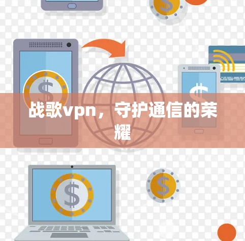 战歌vpn,守护通信的荣耀 战歌vpn,守护通信的荣耀