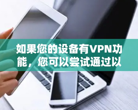 如果您的设备有VPN功能,您可以尝试通过以下方式访问网页或应用,以避免使用VPN服务 如果您的设备有VPN功能,您可以尝试通过以下方式访问网页或应用,以避免使用VPN服务