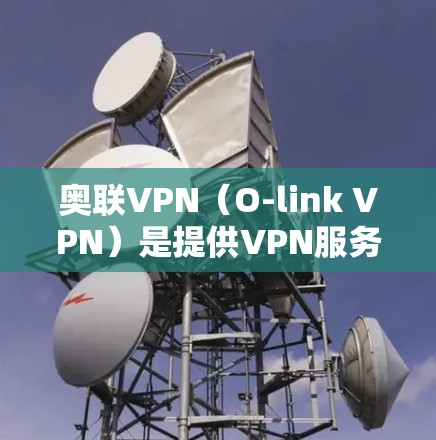 奥联VPN(O-link VPN)是提供VPN服务的公司,全称是O-link Video Network。以下是关于奥联VPN的详细信息 奥联VPN(O-link VPN)是提供VPN服务的公司,全称是O-link Video Network。以下是关于奥联VPN的详细信息