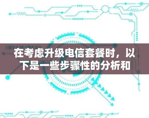 在考虑升级电信套餐时，以下是一些步骤性的分析和建议