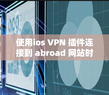 使用ios VPN 插件连接到 abroad 网站时，以下是逐步解决方案
