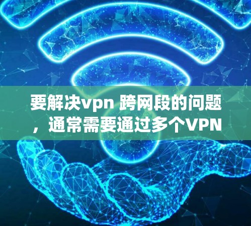 要解决vpn 跨网段的问题,通常需要通过多个VPN连接来访问多个网络段落。以下是步骤 要解决vpn 跨网段的问题,通常需要通过多个VPN连接来访问多个网络段落。以下是步骤