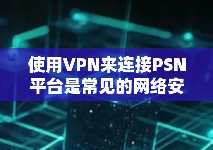 使用VPN来连接PSN平台是常见的网络安全手段。以下是使用VPN连接PSN的步骤 使用VPN来连接PSN平台是常见的网络安全手段。以下是使用VPN连接PSN的步骤