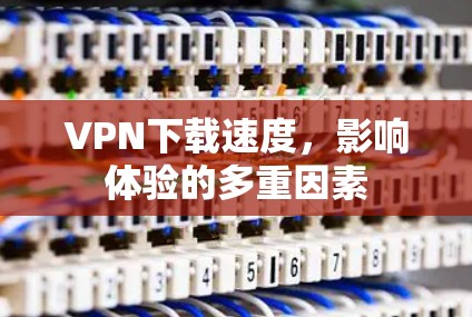 VPN下载速度，影响体验的多重因素