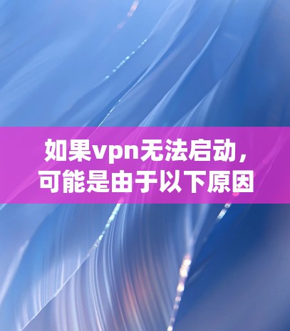 如果vpn无法启动,可能是由于以下原因导致的 如果vpn无法启动,可能是由于以下原因导致的