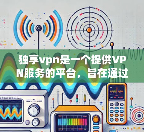 独享vpn是一个提供VPN服务的平台,旨在通过网络加密传输信息,提供安全的网络连接。以下是关于独享vpn的一些关键信息 独享vpn是一个提供VPN服务的平台,旨在通过网络加密传输信息,提供安全的网络连接。以下是关于独享vpn的一些关键信息