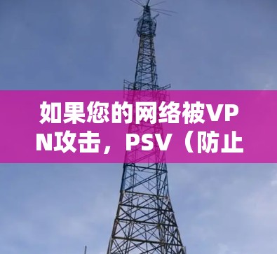 如果您的网络被VPN攻击,PSV(防止VPN攻击软件)可以帮助您保护您的网络不受攻击。以下是使用PSV策略的建议 如果您的网络被VPN攻击,PSV(防止VPN攻击软件)可以帮助您保护您的网络不受攻击。以下是使用PSV策略的建议