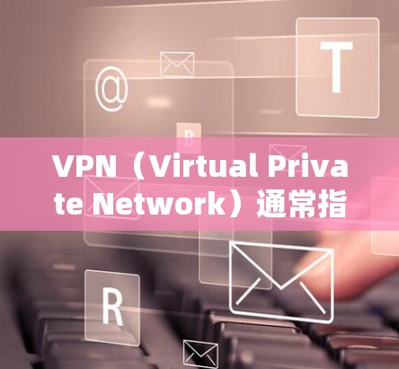 VPN（Virtual Private Network）通常指一种用于保护网络连接的安全协议或工具。它允许用户在不直接访问外部网络时，通过网络设备连接到外部网络的其他端口，以保护数据的安全性