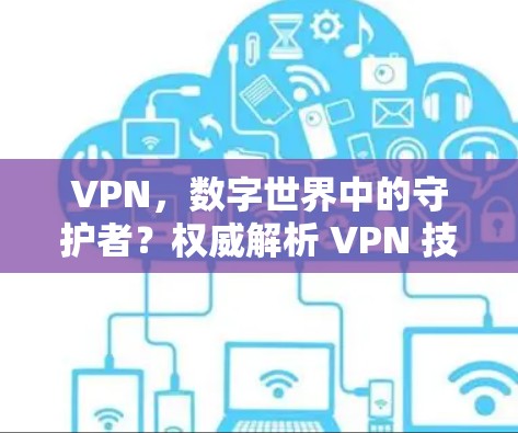 VPN,数字世界中的守护者?权威解析 VPN 技术与安全防护的未来方向 VPN,数字世界中的守护者?权威解析 VPN 技术与安全防护的未来方向