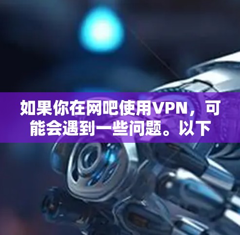 如果你在网吧使用VPN，可能会遇到一些问题。以下是一些常见的问题和解决方案