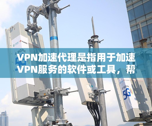 VPN加速代理是指用于加速VPN服务的软件或工具,帮助用户更快地访问VPN内容。以下是几种常见的VPN加速软件 VPN加速代理是指用于加速VPN服务的软件或工具,帮助用户更快地访问VPN内容。以下是几种常见的VPN加速软件