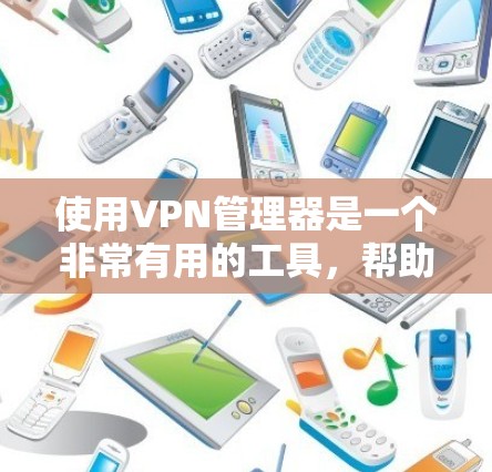 使用VPN管理器是一个非常有用的工具,帮助你管理和控制VPN服务器。以下是一些步骤来使用VPN管理器 使用VPN管理器是一个非常有用的工具,帮助你管理和控制VPN服务器。以下是一些步骤来使用VPN管理器