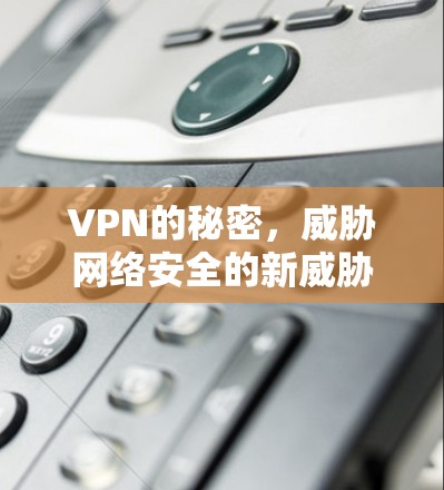 VPN的秘密，威胁网络安全的新威胁